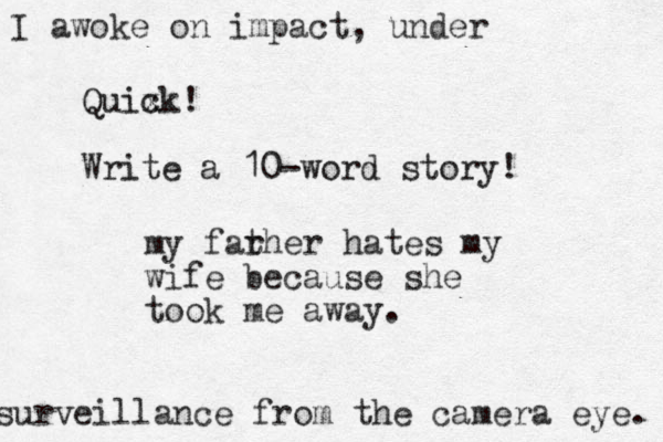 Quix ck! Write a 10-word story! my far ther hates my wife because she took me away. I awoke on impact, under surveillance from the camera eye. 