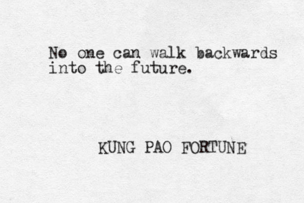 No one can walk backwards into the future. KUNG PAO FORTUNE 