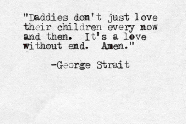 "Daddies don't just love their children every now and then. . It's a love without end. Amen." -George Strait 
