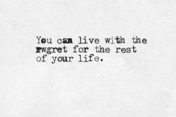You can live with the rwgret for the rest of your life. 