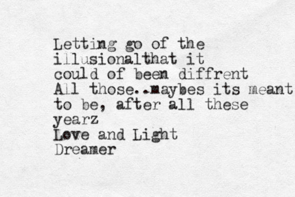 Letting go of the illusionalthat it could of been diffrent All those..maybes its meant to be, after all these yearz Love and Light Dreamer