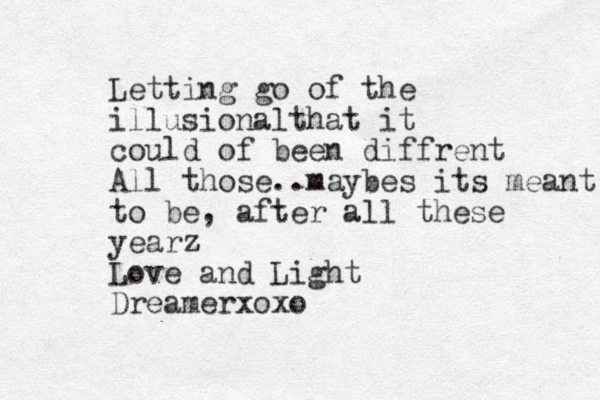 Letting go of the illusionalthat it could of been diffrent All those..maybes its meant to be, after all these yearz Love and Light Dreamer xoxo