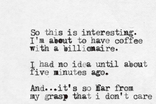 So this is interesting. I'm about to have coffee with a billionaire. I had no idea until about five minutes ago. And...it's so h far f from my grasp that i don't care 