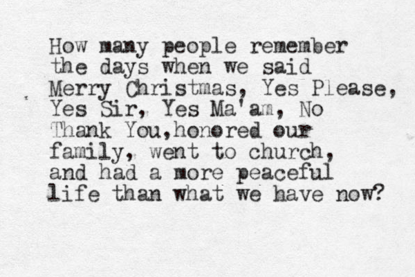 How many people remember the days when we said Merry Christmas, Yes Please, Yes Sir, Yes Ma'am, No Thank You, honored our family, went to church, and had a more peaceful life than what we have now? 
