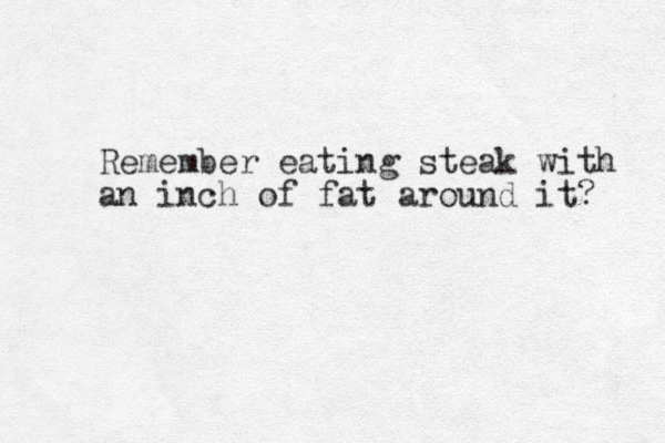 Remember eating steak with an inch of fat around it? 