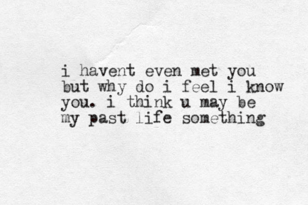 i have nt even met you but why do i feel i know you. i think u may be my past life something
