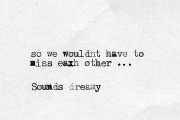 so we wouldnt have to miss eaxh other ... Sounds dreamy