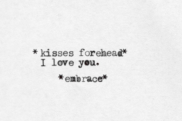 kisses forehead* I love you. * *embrace*