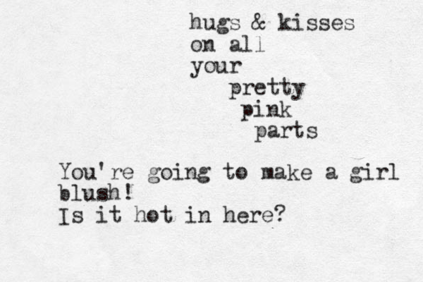 hugs & kisses on all your pretty pink parts You're going to make a girl blush! Is it hot in here?