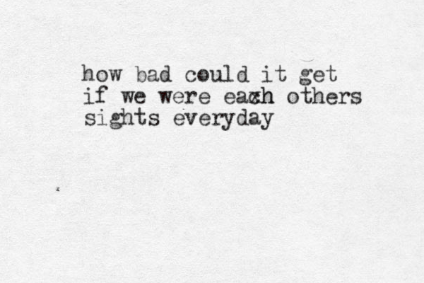 how bad could it get if we were eaxh ch others sights everyday