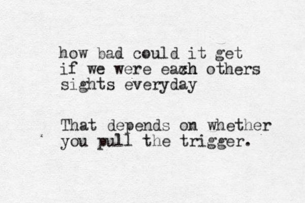 how bad could it get if we were eaxh ch others sights everyday That depends on whether you pull the trigger. 