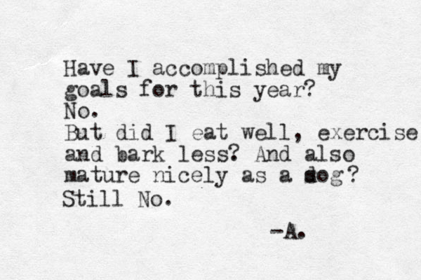 Have I accomplished my goals for this year? No. But did I eat well, exercise and bark less. ? And also mature nicely as a sog d ? Still No. -A.