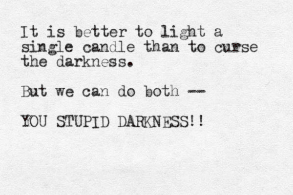 It is better to light a single candle than to curse the darkness. But we can do both -- YOU STUPID DARKNESS!! 