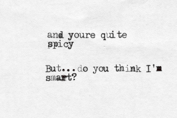 and youre quite p spicy But...do you think I'm smart?