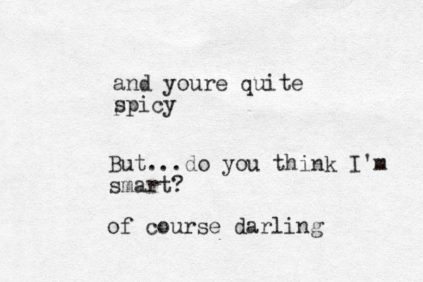 and youre quite p spicy But...do you think I'm smart? of course darling