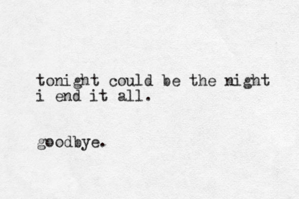 tonight could be the night i end it all. goodbye. 