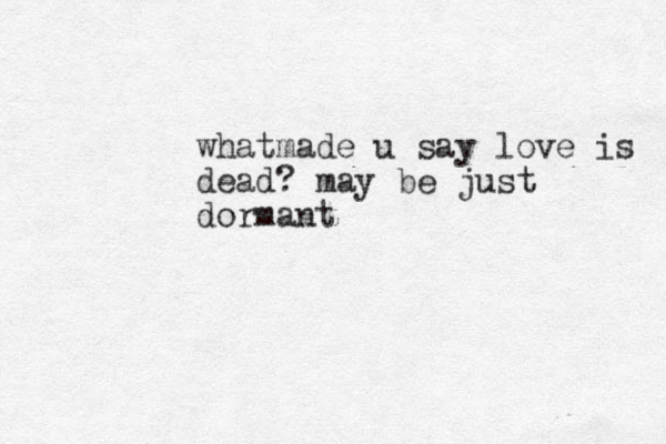 whatmade u say love is dead? may be just dormant