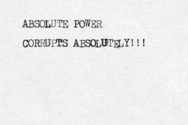 ABSOLUTE POWER CORRUPTS ABSOLUTELY!!!