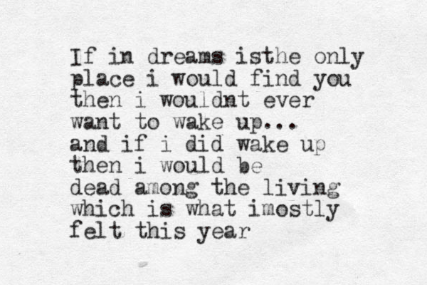 If in dreams isthe only place i would find you then i wouldnt ever want to wake up... and if i did wake up then i would be dead among the living which is what imostly felt this year