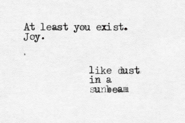 like dust in a sunbeam At least you exist. Joy.