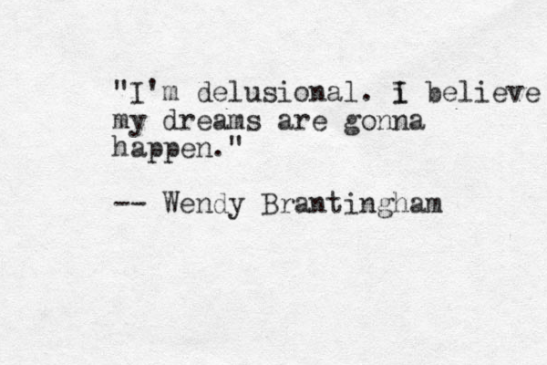 "I'm delusional . i I believe my dreams are gonna happen." -- Wendy Brantingham 