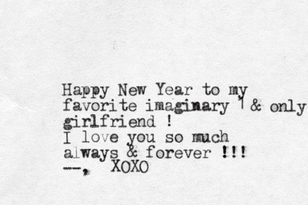 Happy New Year to my favorite imaginary girlfriend ! I love you so much always & forever !!! ! --, 1 & only XOXO