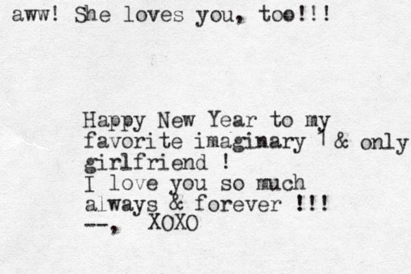 Happy New Year to my favorite imaginary girlfriend ! I love you so much always & forever !!! ! --, 1 & only XOXO aww! She loves you, too!!! 