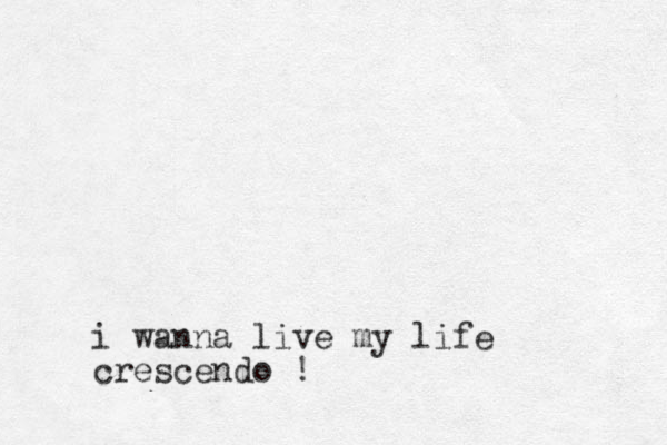 i wanna live my life crescendo !