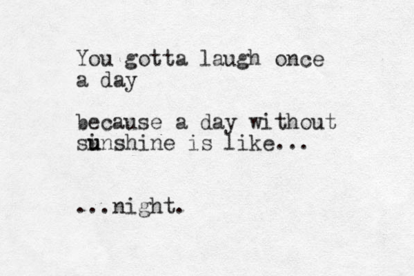 You gotta laugh once a day because a day without si u unshine is like... ...night.