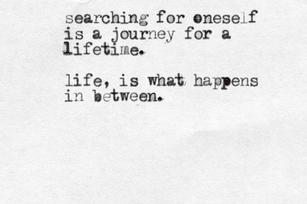 searching for oneself is a journey for a lifetime. life, is what happens in between.