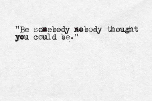 "Be somebody nobody thought you could be."