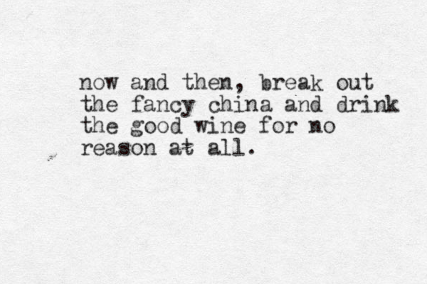 now and then , break out the fancy china and drink the good wine for no reason at all.
