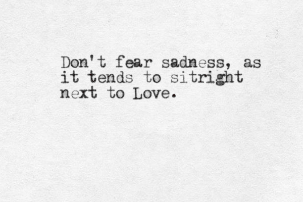 Don't fear sadness, as it tends to sitright next to Love.