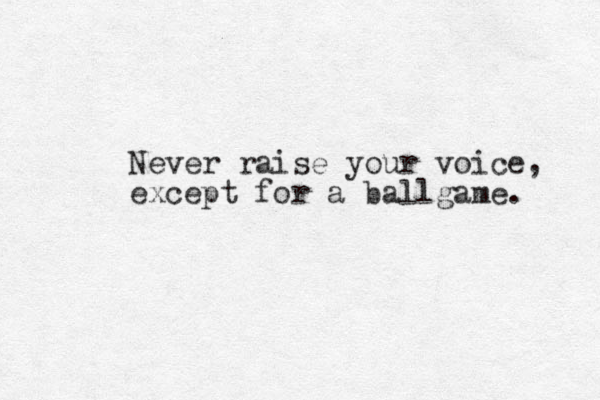 Never raise your voice, except for a ballgame. 