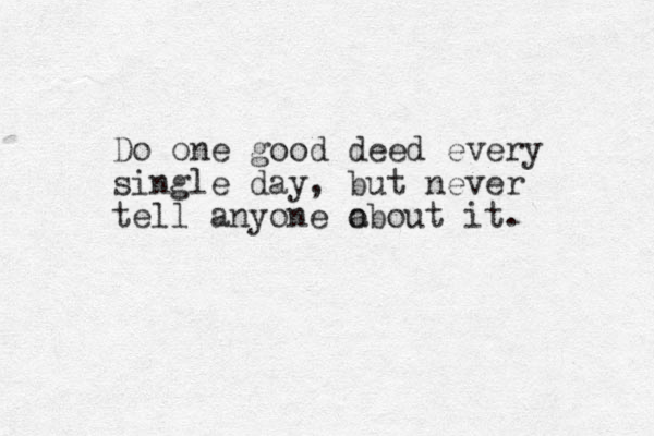 Do one good deed every single day, but never tell anyone o about it.