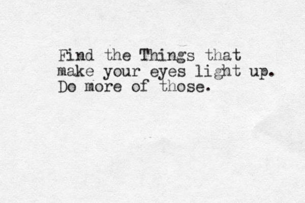 Find the Things that make your eyes light up. Do more of those.
