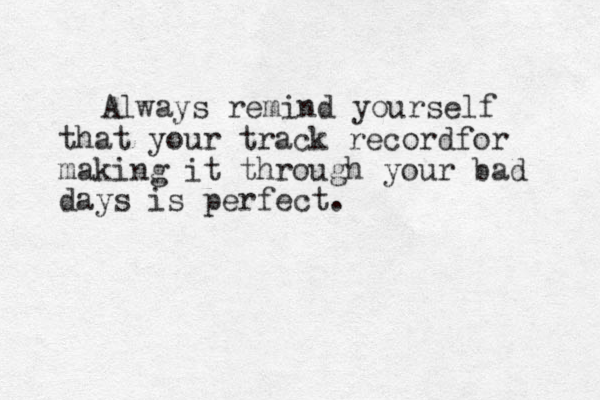 Always remind yourself that your track recordfor making it through your bad days is perfect.