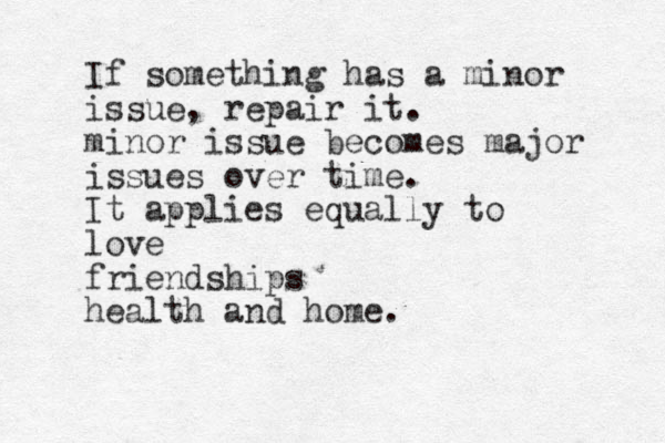If something has a minor issue, repair it. minor issue becomes major issues over time. It applies equally to love friendships health and home.