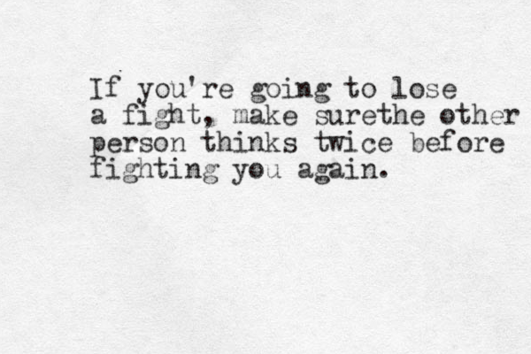If you're going to lose a fight, make surethe other person thinks twice before fighting you again.
