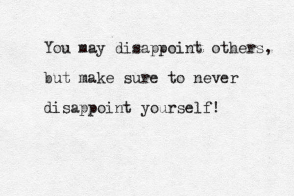You may disappoint others, but make sure to never disappoint yourself!