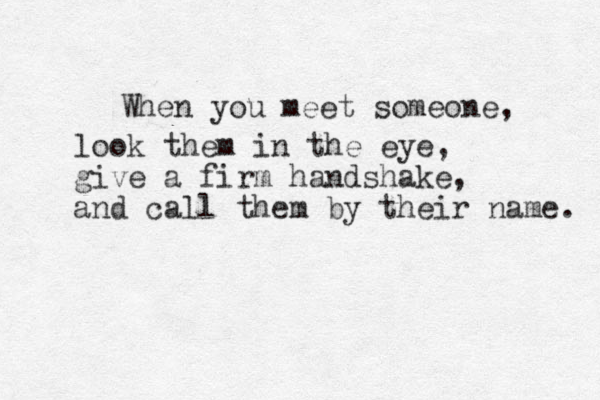 When you meet someone, look them in the eye, give a firm handshake, and call them by their name. 