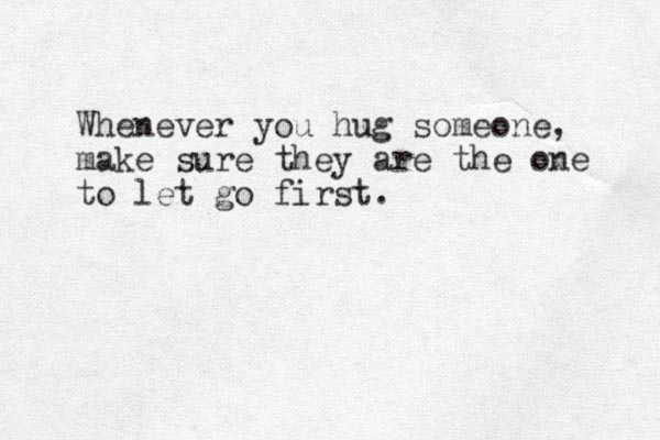 Whenever you hug someone, make sure they are the one to let go first.