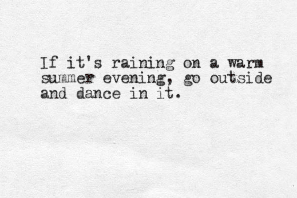 If it's raining on a warm summer evening, go outside and dance in it. 