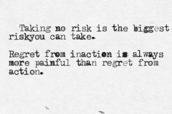 Taking no risk is the biggest riskyou can take. Regret from inaction is always more painful than regret from action.