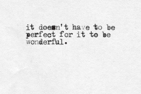 it doesn't have to be perfect for it to be wonderful.