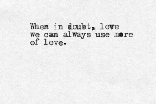 When in doubt, love we can always use more of love.