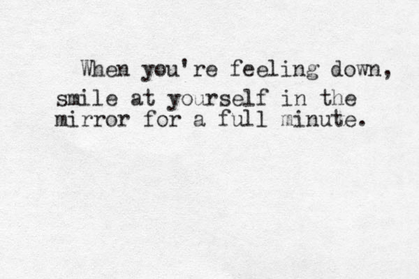 When you're feeling down, smile at yourself in the mirror for a full minute. 