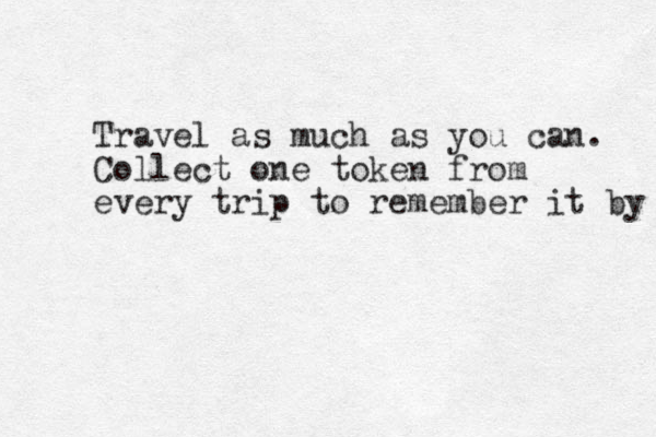 Travel as much as you can. Collect one token from every trip to remember it by 