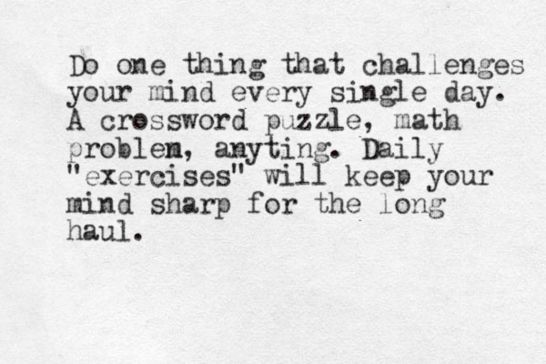 Do one thing that challenges your mind every single day. A cross word puzzle, math problen m, anyting. Daily "exercises" will keep your mind sharp for the long haul.