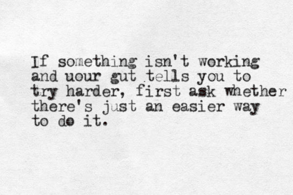 If something isn't working and uour gut tells you to try harder, first ask whether there's just an easier way to do it.